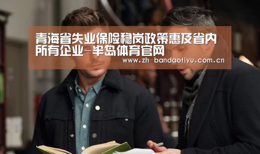 青海省失业保险稳岗政策惠及省内所有企业-半岛体育官网(图3) 青海省失业保险稳岗政策惠及省内所有企业-半岛体育官网(图3)