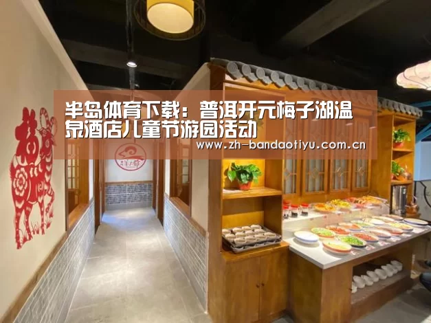 半岛体育下载:普洱开元梅子湖温泉酒店儿童节游园活动(图2) 半岛体育