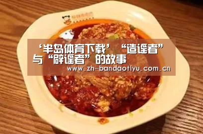 ‘半岛体育下载’“造谣者”与“辟谣者”的故事(图4) 半岛体育网址