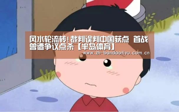 风水轮流转!裁判误判中国获点 首战曾遭争议点杀【半岛体育】(图3) 半岛体育下载