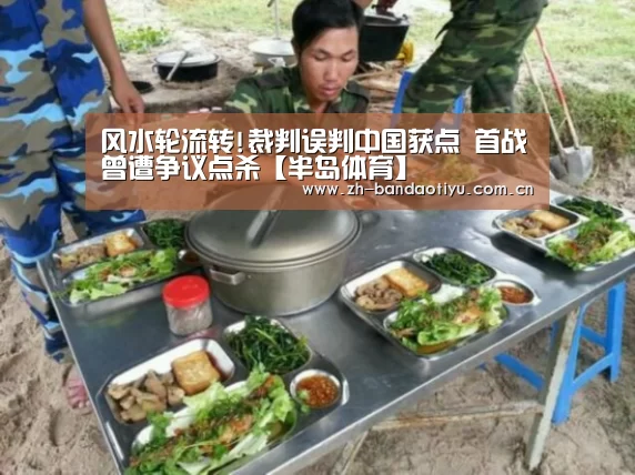风水轮流转!裁判误判中国获点 首战曾遭争议点杀【半岛体育】(图2) 半岛体育官网