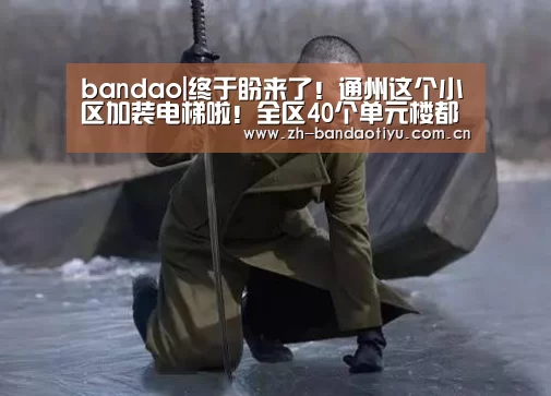 bandao|终于盼来了！通州这个小区加装电梯啦！全区40个单元楼都要装！(图3)